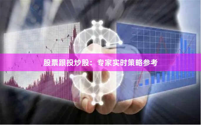 股票跟投炒股：专家实时策略参考