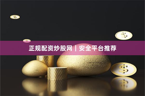 正规配资炒股网｜安全平台推荐