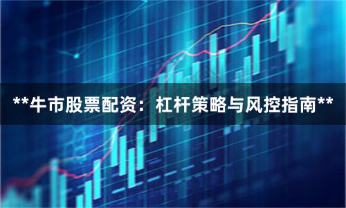 **牛市股票配资：杠杆策略与风控指南**