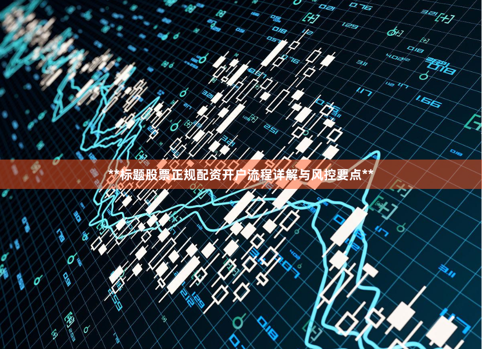 **标题股票正规配资开户流程详解与风控要点**