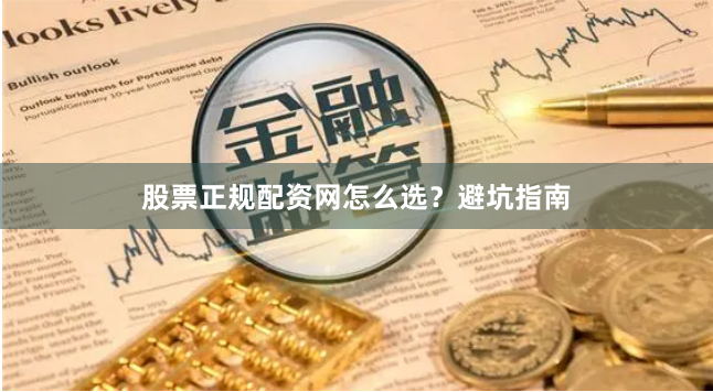 股票正规配资网怎么选？避坑指南