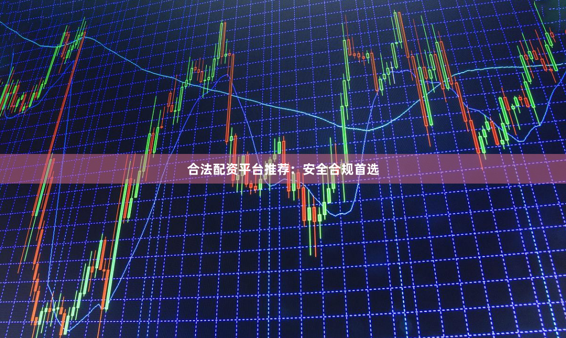 合法配资平台推荐：安全合规首选