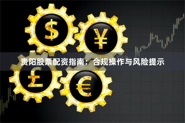 贵阳股票配资指南：合规操作与风险提示
