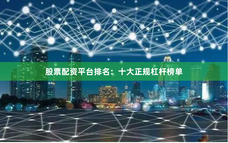 股票配资平台排名：十大正规杠杆榜单